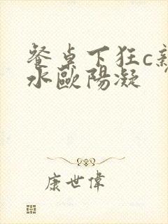 餐桌下狂c亲女水欧阳凝