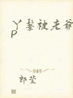 丫鬟被老爷玩NP