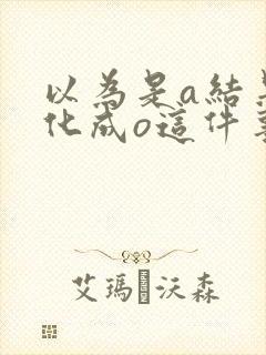 以为是a结果分化成o这件事