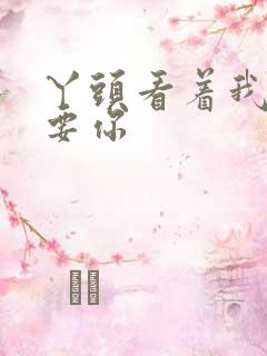 丫头看着我怎么要你