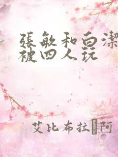 张敏和白洁一起被四人玩