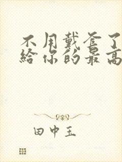 不用戴套了这是给你的最高