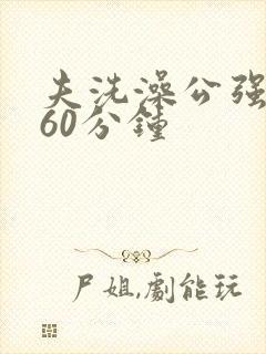 夫洗澡公强我了60分钟