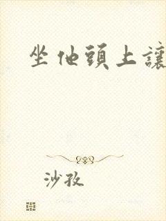 坐他头上让他口