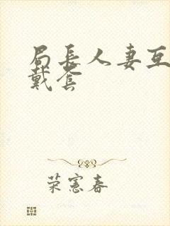 局长人妻互换不戴套