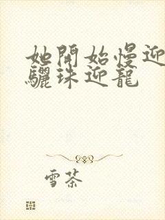 她开始慢迎迎合骊珠迎龙