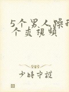 5个男人躁我一个爽视频