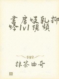 书房吸乳抑制低吟1v1视频