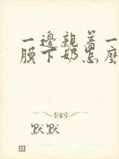 一边亲着一边面膜下奶怎么回事啊