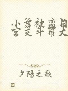 小舞被脔日常h宫交斗罗大乱