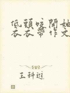 低头咬开她的小衣衣带作文