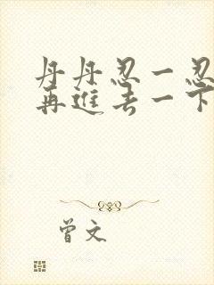 丹丹忍一忍让我再进去一下