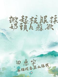 掀起校服揉她的奶头h瘾欲