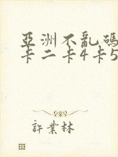 亚洲不乱码卡一卡二卡4卡5