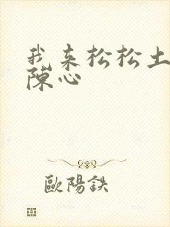 我来松松土全文陈心