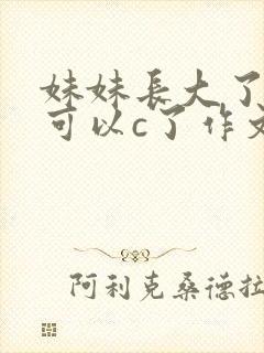 妹妹长大了终于可以c了作文