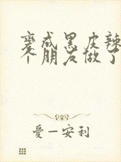 变成黑皮辣妹后个朋友做了无删