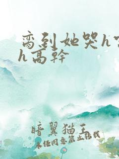 脔到她哭h宫交h高干