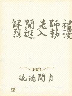 解开老师裙子猛烈进入动漫