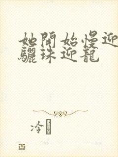 她开始慢迎迎合骊珠迎龙