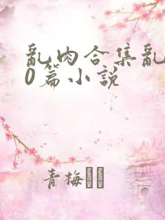 乱肉合集乱500篇小说