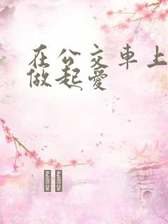 在公交车上我们做起爱