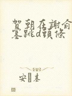 贺朝在谢俞里面塞跳d头条