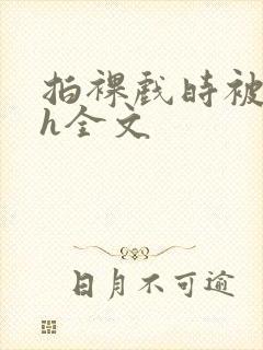 拍裸戏时被c了h全文