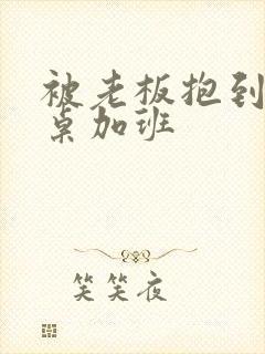 被老板抱到办公桌加班