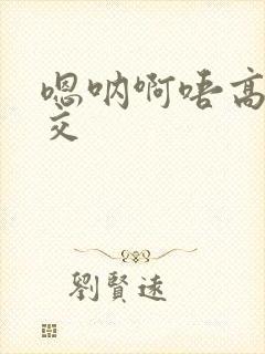 嗯呐啊唔高H兽交