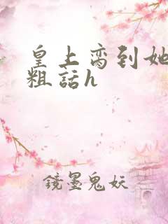 皇上脔到她哭h粗话h