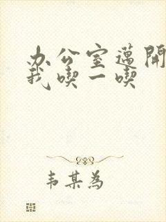 办公室迈开腿让我吃一吃