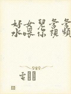 好女儿爹爹用精水喂你视频