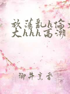 放荡乱h伦文粗大hhh高潮