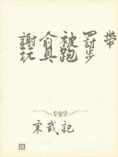 谢俞被罚带着小玩具跑步