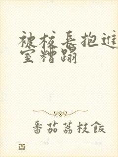 被校长抱进办公室糟蹋