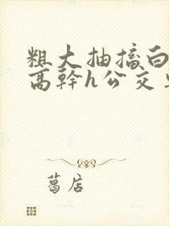 粗大抽搐白浊h高干h公交车