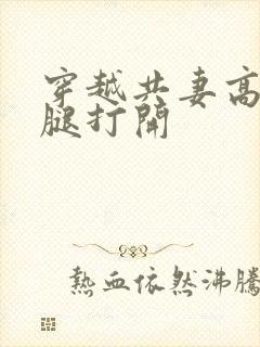 穿越共妻高肉双腿打开