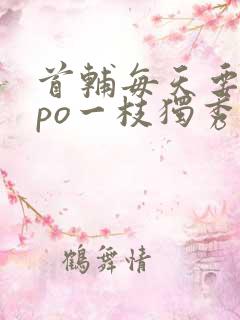 首辅每天要不够po一枝独秀