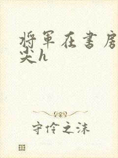 将军在书房含乳尖h