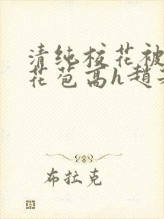 清纯校花被迫开花苞高h赵若芸