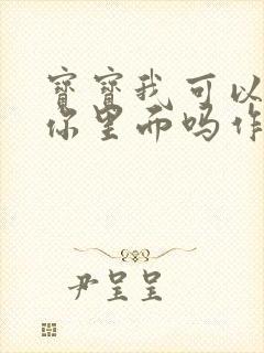 宝宝我可以尿在你里面吗作文