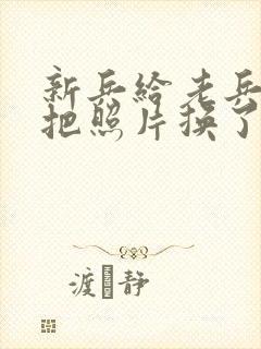 新兵给老兵吃鸡把照片换了