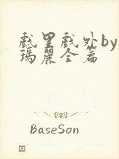 戏里戏外by苏玛丽全篇