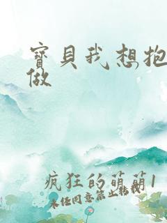 宝贝我想抱着你做