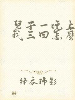 儿子一晚上要了我三回怎么办