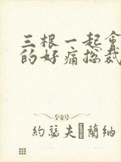 三根一起会坏掉的好痛总裁