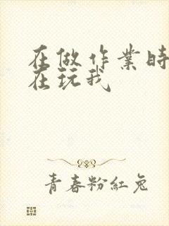 在做作业时爸爸在玩我