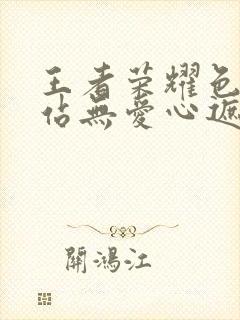 王者荣耀色禁网站无爱心遮挡