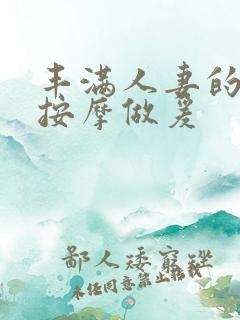 丰满人妻的精油按摩做爰